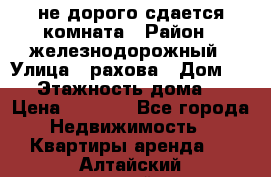 не дорого сдается комната › Район ­ железнодорожный › Улица ­ рахова › Дом ­ 98 › Этажность дома ­ 5 › Цена ­ 6 000 - Все города Недвижимость » Квартиры аренда   . Алтайский край